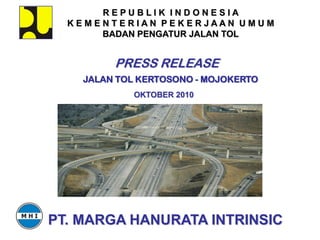 REPUBLIK INDONESIA
  KEME NT ERIAN PEK ER JAAN UMUM
       BADAN PENGATUR JALAN TOL


         PRESS RELEASE
    JALAN TOL KERTOSONO - MOJOKERTO
            OKTOBER 2010




PT. MARGA HANURATA INTRINSIC
 