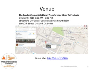 Venue
http://productsummit.org
The Product Summit Oakland: Transforming Ideas To Products
October 9, 2015 9:00 AM - 5:00 PM
at Oakland City Center Conference Paramount Room
500 12th Street, Oakland, CA 94607
10
Venue Map: http://bit.ly/1FhD8Uz
 