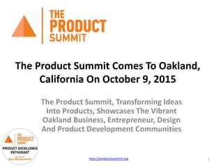 The Product Summit Comes To Oakland,
California On October 9, 2015
The Product Summit, Transforming Ideas
Into Products, Showcases The Vibrant
Oakland Business, Entrepreneur, Design
And Product Development Communities
http://productsummit.org 1
 