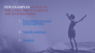 FEW EXAMPLES (CLICK ON
THE LINES, THE EXAMPLES
ARE HYPERLINKED
1. Press release on social
service activities
2. Natural calamities
3. Accident
 