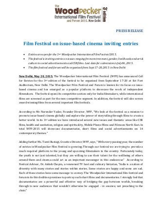 PRESS RELEASE
Film Festival on issue-based cinema inviting entries
 Entriesareopenfor the 3rd WoodpeckerInternationalFilmFestival2015.
 Thefestivalis inviting entrieson issues rangingfromenvironment,gender,livelihoods and art&
culture to socialadvertisements andCSRfilms.Last datefor submissionis July06, 2015.
 Thefilm festival andforum willbe organisedfromSept17-20,2015 in NewDelhi
New Delhi, May 20, 2015: The Woodpecker International Film Festival (WFF) has announced Call
for Entries for the 3rd edition of the festival to be organised from September 17-20 at Siri Fort
Auditorium, New Delhi. The Woodpecker Film Festival and Forum is known for its focus on issue-
based cinema and has emerged as a popular platform to showcase the work of independent
filmmakers. The festival opens its competitive section only for India filmmakers, while international
films are screened as part for the non-competitive segment. In addition, the festival will also screen
award winning films from several important film festivals.
According to Mr. Narender Yadav, Founder Director, WFF, “We look at the festival as a mission to
promote issue-based cinema globally and explore the power of storytelling through films to create a
better world. In its 3rd edition we have introduced several new issues and thematic areas like CSR
films, health and sanitation, religion and spirituality, Mobile Phone Films and Films on North East. In
total WFF-2015 will showcase documentaries, short films and social advertisements on 14
contemporary themes.”
Adding further Ms. Tanvi Rustagi, Creative Director, WFF, says, “With every passing year, the number
of entries in Woodpecker Film Festival is growing. Through our festival we are trying to provide a
much required platform to the young and upcoming filmmakers in the country. Fortunately today,
the youth is not just talented, but they are willing to use their talent for the wellbeing of others
around them and cinema could act as an important messenger in this endeavour.” According to
Festival Advisor, Dr. Ashish Chopra, a renowned TV host and culinary historian, “India is a nation of
diversity with many stories and stories within stories. Some stories are happy and some are sad.
Each of these stories have some message to convey. The Woodpecker International film festival and
forum in its third edition promises to portray such short films and documentaries. I strongly feel that
documentaries are a powerful and effective way of bridging the gap between worlds, breaking
through to new audiences that wouldn't otherwise be engaged - in essence, not preaching to the
choir.”
 