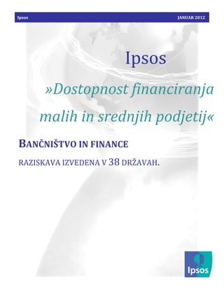 Ipsos                              JANUAR 2012




                        Ipsos
        »Dostopnost financiranja
        malih in srednjih podjetij«
BANČNIŠTVO IN FINANCE
RAZISKAVA IZVEDENA V 38 DRŽAVAH.
 