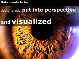 Data needs to be

deciphered, put into perspective

and visualized
 