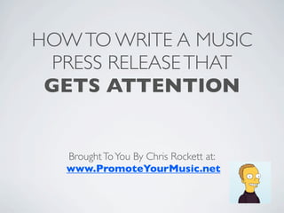 HOW TO WRITE A MUSIC
  PRESS RELEASE THAT
 GETS ATTENTION


   Brought To You By Chris Rockett at:
   www.PromoteYourMusic.net
 