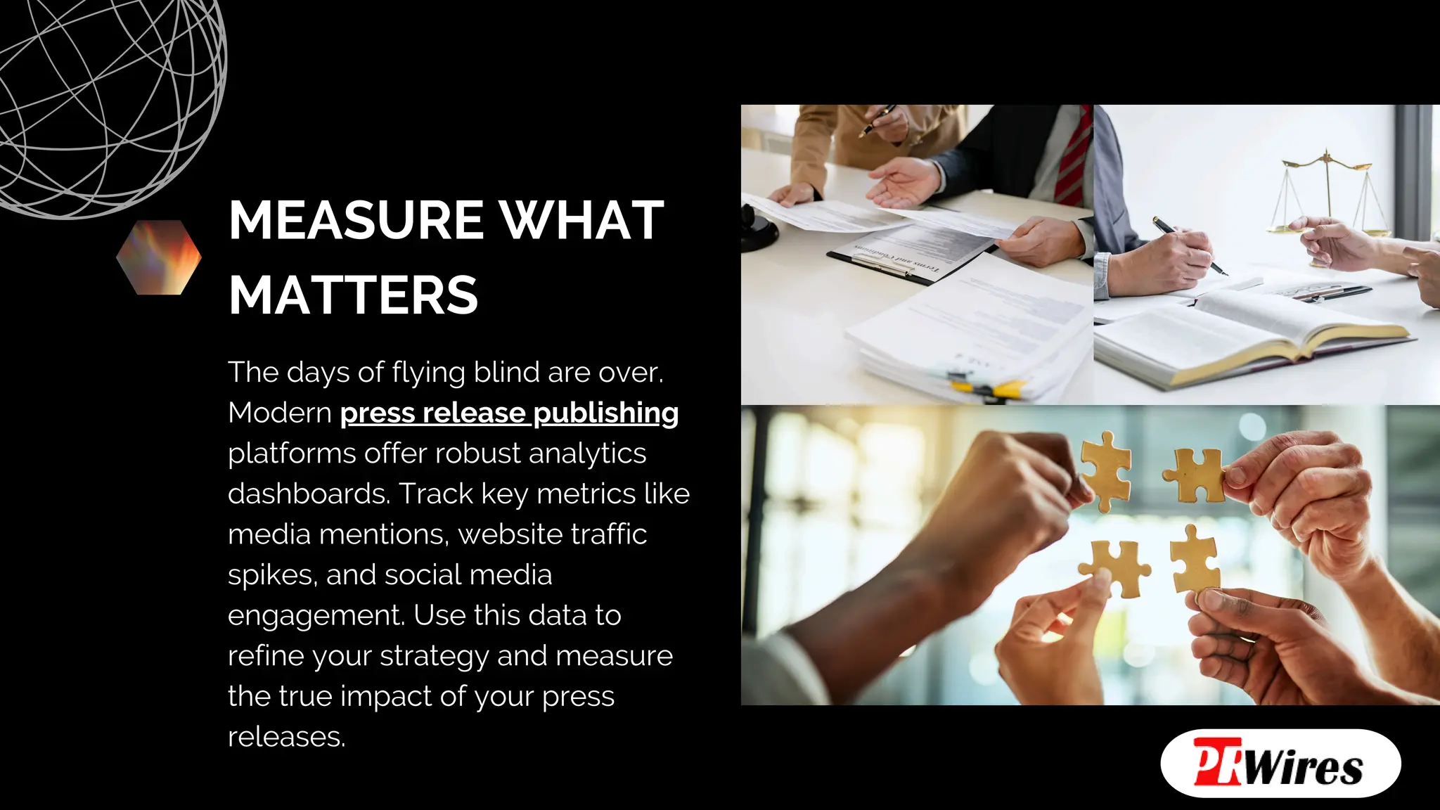 MEASURE WHAT
MATTERS
The days of flying blind are over.
Modern press release publishing
platforms offer robust analytics
dashboards. Track key metrics like
media mentions, website traffic
spikes, and social media
engagement. Use this data to
refine your strategy and measure
the true impact of your press
releases.
 