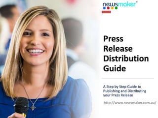 Press
Release
Distribution
Guide
A Step by Step Guide to
Publishing and Distributing
your Press Release
http://www.newsmaker.com.au/
 