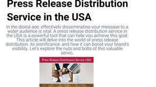 Press Release Distribution
Service in the USA
In the digital age, effectively disseminating your message to a
wider audience is vital. A press release distribution service in
the USA is a powerful tool that can help you achieve this goal.
This article will delve into the world of press release
distribution, its significance, and how it can boost your brand's
visibility. Let's explore the nuts and bolts of this valuable
service.
 