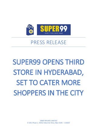PRESS RELEASE
SUPER99 OPENS THIRD
STORE IN HYDERABAD,
SET TO CATER MORE
SHOPPERS IN THE CITY
SNNR PRIVATE LIMITED
D 169, Phase 1, Okhla Industrial Area, New Delhi – 110020
 