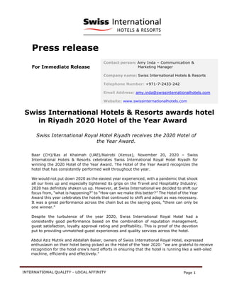 INTERNATIONAL QUALITY – LOCAL AFFINITY Page 1
Press release
For Immediate Release
Swiss International Hotels & Resorts awards hotel
in Riyadh 2020 Hotel of the Year Award
Swiss International Royal Hotel Riyadh receives the 2020 Hotel of
the Year Award.
Baar (CH)/Ras al Khaimah (UAE)/Nairobi (Kenya), November 20, 2020 – Swiss
International Hotels & Resorts celebrates Swiss International Royal Hotel Riyadh for
winning the 2020 Hotel of the Year Award. The Hotel of the Year Award recognizes the
hotel that has consistently performed well throughout the year.
We would not put down 2020 as the easiest year experienced, with a pandemic that shook
all our lives up and especially tightened its grips on the Travel and Hospitality Industry;
2020 has definitely shaken us up. However, at Swiss International we decided to shift our
focus from, “what is happening?” to “How can we make this better?” The Hotel of the Year
Award this year celebrates the hotels that continued to shift and adapt as was necessary.
It was a great performance across the chain but as the saying goes, “there can only be
one winner.”
Despite the turbulence of the year 2020, Swiss International Royal Hotel had a
consistently good performance based on the combination of reputation management,
guest satisfaction, loyalty approval rating and profitability. This is proof of the devotion
put to providing unmatched guest experiences and quality services across the hotel.
Abdul Aziz Mutrik and Abdallah Baker, owners of Swiss International Royal Hotel, expressed
enthusiasm on their hotel being picked as the Hotel of the Year 2020: “we are grateful to receive
recognition for the hotel crew’s hard efforts in ensuring that the hotel is running like a well-oiled
machine, efficiently and effectively.”
Contact person: Amy Inda – Communication &
Marketing Manager
Company name: Swiss International Hotels & Resorts
Telephone Number: +971-7-2433-242
Email Address: amy.inda@swissinternationalhotels.com
Website: www.swissinternationalhotels.com
 