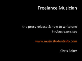 Freelance Musician


the press release & how to write one
                    in-class exercises

        www.musicstudentinfo.com

                          Chris Baker
 