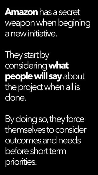 Amazonhasasecret
weaponwhenbegining
anewinitiative.
Theystartby
consideringwhat
peoplewillsayabout
theprojectwhenallis
done.
Bydoingso,theyforce
themselvestoconsider
outcomesandneeds
beforeshortterm
priorities.
 