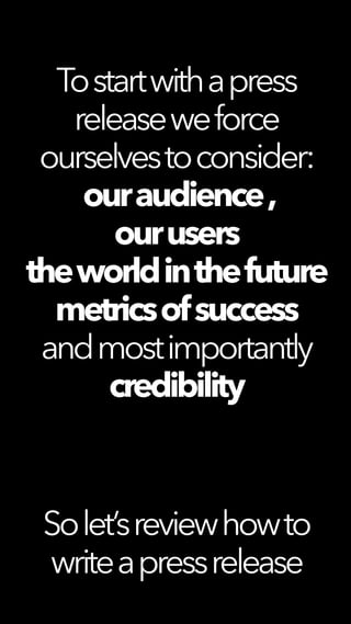 Tostartwithapress
releaseweforce
ourselvestoconsider:
ouraudience,
ourusers
theworldinthefuture
metricsofsuccess
andmostimportantly
credibility
Solet’sreviewhowto
writeapressrelease
 