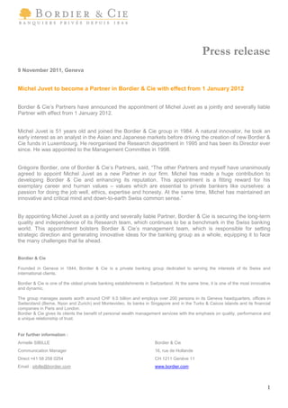 Press release
9 November 2011, Geneva


Michel Juvet to become a Partner in Bordier & Cie with effect from 1 January 2012


Bordier & Cie’ Partners have announced the appointment of Michel Juvet as a jointly and severally liable
              s
Partner with effect from 1 January 2012.


Michel Juvet is 51 years old and joined the Bordier & Cie group in 1984. A natural innovator, he took an
early interest as an analyst in the Asian and Japanese markets before driving the creation of new Bordier &
Cie funds in Luxembourg. He reorganised the Research department in 1995 and has been its Director ever
since. He was appointed to the Management Committee in 1998.


Grégoire Bordier, one of Bordier & Cie’ Partners, said, “ other Partners and myself have unanimously
                                         s               The
agreed to appoint Michel Juvet as a new Partner in our firm. Michel has made a huge contribution to
developing Bordier & Cie and enhancing its reputation. This appointment is a fitting reward for his
exemplary career and human values –values which are essential to private bankers like ourselves: a
passion for doing the job well, ethics, expertise and honesty. At the same time, Michel has maintained an
innovative and critical mind and down-to-earth Swiss common sense.”


By appointing Michel Juvet as a jointly and severally liable Partner, Bordier & Cie is securing the long-term
quality and independence of its Research team, which continues to be a benchmark in the Swiss banking
world. This appointment bolsters Bordier & Cie’ management team, which is responsible for setting
                                                  s
strategic direction and generating innovative ideas for the banking group as a whole, equipping it to face
the many challenges that lie ahead.


Bordier & Cie

Founded in Geneva in 1844, Bordier & Cie is a private banking group dedicated to serving the interests of its Swiss and
international clients.

Bordier & Cie is one of the oldest private banking establishments in Switzerland. At the same time, it is one of the most innovative
and dynamic.

The group manages assets worth around CHF 9.5 billion and employs over 200 persons in its Geneva headquarters, offices in
Switerzland (Berne, Nyon and Zurich) and Montevideo, its banks in Singapore and in the Turks & Caicos islands and its financial
companies in Paris and London.
Bordier & Cie gives its clients the benefit of personal wealth management services with the emphasis on quality, performance and
a unique relationship of trust.


For further information :
Armelle SIBILLE                                                        Bordier & Cie
Communication Manager                                                  16, rue de Hollande
Direct +41 58 258 0254                                                 CH 1211 Genève 11
Email : sibille@bordier.com                                            www.bordier.com



                                                                                                                                  1
 