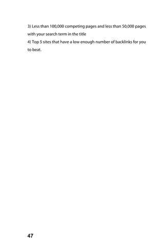 3) Less than 100,000 competing pages and less than 50,000 pages
with your search term in the title
4) Top 5 sites that have a low enough number of backlinks for you
to beat.




47
 