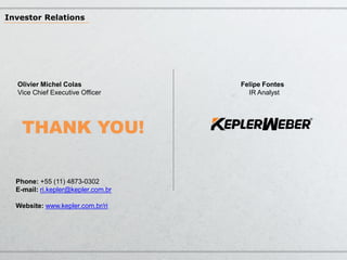 Investor Relations

Olivier Michel Colas
Vice Chief Executive Officer

THANK YOU!
Phone: +55 (11) 4873-0302
E-mail: ri.kepler@kepler.com.br

Website: www.kepler.com.br/ri

Felipe Fontes
IR Analyst

 
