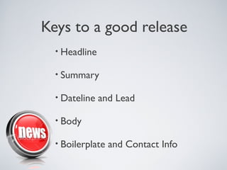 Keys to a good release
  • Headline

  • Summary

  • Dateline   and Lead

  • Body

  • Boilerplate   and Contact Info
 