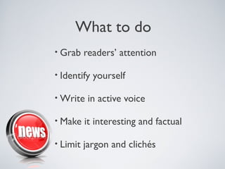 What to do
• Grab    readers’ attention

• Identify   yourself

• Write    in active voice

• Make    it interesting and factual

• Limit   jargon and clichés
 