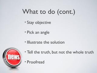 What to do (cont.)
• Stay   objective

• Pick   an angle

• Illustrate   the solution

• Tell   the truth, but not the whole truth

• Proofread
 