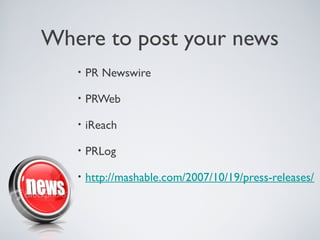 Where to post your news
   •   PR Newswire

   •   PRWeb

   •   iReach

   •   PRLog

   •   http://mashable.com/2007/10/19/press-releases/
 