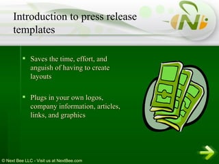 Saves the time, effort, and anguish of having to create layouts  Plugs in your own logos, company information, articles, links, and graphics Introduction to press release templates 