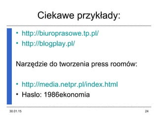 Ciekawe przykłady:
• http://biuroprasowe.tp.pl/
• http://blogplay.pl/
Narzędzie do tworzenia press roomów:
• http://media.netpr.pl/index.html
• Haslo: 1986ekonomia
30.01.15 24
 