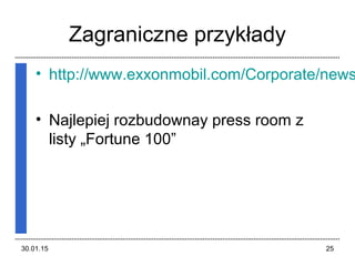 Zagraniczne przykłady
• http://www.exxonmobil.com/Corporate/news
• Najlepiej rozbudownay press room z
listy „Fortune 100”
30.01.15 25
 