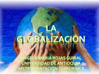 LA  GLOBALIZACIÓN ANGELA MARIA ROJAS GUIRAL UNIVERSIDAD DE ANTIOQUIA INSTRUMENTACIÓN QUIRÚRGICA 