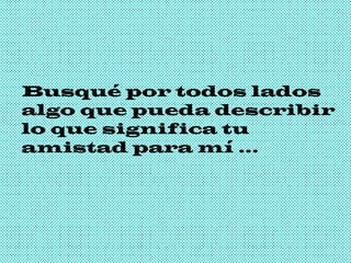 Busqué por todos lados algo que pueda describir lo que significa tu amistad para mí … 