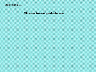 Es que … No existen palabras - A MOR- -UNIÓN- - D IVERSIÓN- -RISA S - -LL A NTOS- -FAMIL I A- -CARIÑO- -PELEAS- - M ADUREZ- -JUEGOS- -CRECER JUN T OS- 