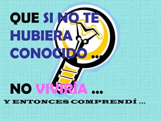 Y ENTONCES COMPRENDÍ … QUE  SI NO TE HUBIERA  CONOCIDO  … NO  VIVIRÍA  … 