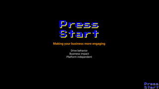 Press
Start
Press
Start
Making your business more engaging
Drive behavior
Business impact
Platform independent
 