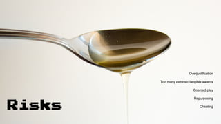 Dangers / side effects / Risks
Corn syrup
Risks
Overjustification
Too many extrinsic tangible awards
Coerced play
Repurposing
Cheating
 