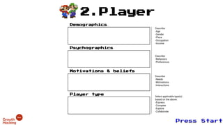 2.Player
Demographics
Psychographics
Motivations & beliefs
Player type
Describe:
-Behaviors
-Preferences
Describe:
-Age
-Gender
-Place
-Occupation
-Income
Describe:
-Needs
-Motivations
-Interactions
Select applicable type(s)
based on the above:
-Express
-Compete
-Explore
-Collaborate
 