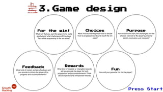 3.Game design
For the win!
What is it that you want the player to be really
good at and what challenges will the player
face while progressing to the win state?
Choices
What choices will the player have to decide
how to progress towards and reach the win
state?
Feedback
What kind of instant and juicy feedback will
you provide to inform the player of its
progress and accomplishments?
Rewards
What kind of tangible or intangible rewards
will you provide the player for both
progression and accomplishments? Think
about expected and unexpected rewards
Purpose
How will the win state, the challenges and the
choices connect to the player’s personal
beliefs, motivation and interests?
Fun
How will your game be fun for the player?
 