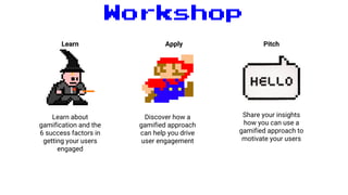 Workshop
Learn Apply Pitch
Learn about
gamification and the
6 success factors in
getting your users
engaged
Discover how a
gamified approach
can help you drive
user engagement
Share your insights
how you can use a
gamified approach to
motivate your users
 