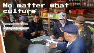 No matter what
culture
No matter what culture, race or gender
Play is all around us. From sweepstakes,
party games, serious games, gaming
 