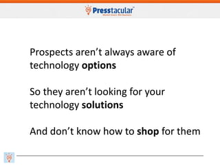 Prospects aren’t always aware of
technology options
So they aren’t looking for your
technology solutions
And don’t know ho...