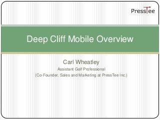 Deep Cliff Mobile Overview

                 Carl Wheatley
              Assistant Golf Professional
  (Co-Founder, Sales and Marketing at PressTee Inc.)
 