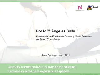 Por Mª Ángeles Sallé Presidenta de Fundación Directa y Socia Directora de Enred Consultoría Santo Domingo, marzo 2011 NUEVAS TECNOLOGÍAS E IGUALDAD DE GÉNERO:  Lecciones y retos de la experiencia española 