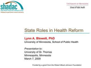 State Roles in Health Reform  Lynn A. Blewett, PhD University of Minnesota, School of Public Health Presentation to: University of St. Thomas Minneapolis, Minnesota  March 7, 2009 Funded by a grant from the Robert Wood Johnson Foundation 