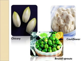 Chicory
Brussel sprouts
Cauliflower
 