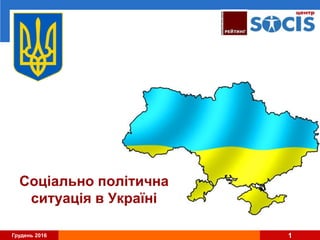 Грудень 2016 1
Соціально політична
ситуація в Україні
 
