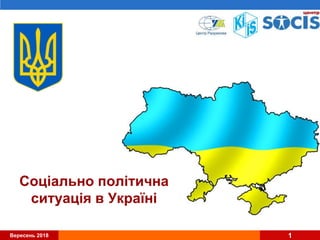 Вересень 2018 1
Соціально політична
ситуація в Україні
 