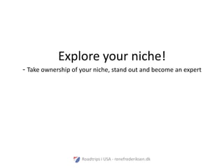 Explore your niche!
- Take ownership of your niche, stand out and become an expert




                    Roadtrips i USA - renefrederiksen.dk
 