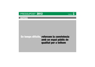 PRESSUPOST   2012
DESPESES




En temps difícils, reforcem la convivència
                   amb un espai públic de
                   qualitat per a tothom
 