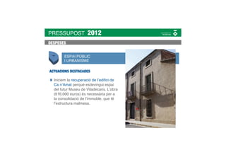 PRESSUPOST           2012
DESPESES


        ESPAI PÚBLIC
        I URBANISME

ACTUACIONS DESTACADES

  Iniciem la recuperació de l’ediﬁci de
  Ca n’Amat perquè esdevingui espai
  del futur Museu de Viladecans. L’obra
  (616.000 euros) és necessària per a
  la consolidació de l’immoble, que té
  l’estructura malmesa.
 