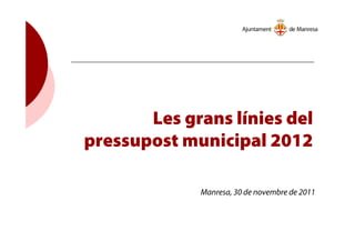 Les grans línies del
pressupost municipal 2012
Manresa, 30 de novembre de 2011
 