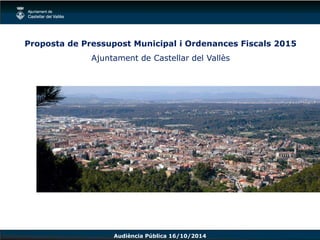 Proposta de Pressupost Municipal i Ordenances Fiscals 2015 
Ajuntament de Castellar del Vallès 
Audiència Pública 16/10/2014 
 