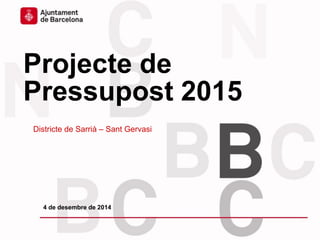 Projecte de Pressupost 2015 
Districte de Sarrià – Sant Gervasi 
4 de desembre de 2014  
