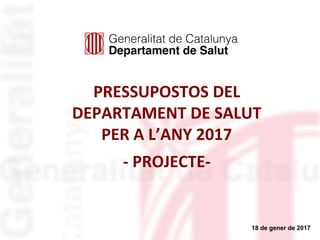 PRESSUPOSTOS DEL
DEPARTAMENT DE SALUT
PER A L’ANY 2017
a
- PROJECTE-
18 de gener de 2017
 